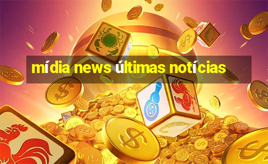 mídia news últimas notícias