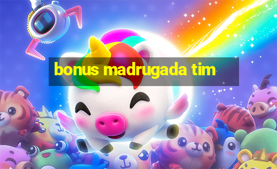 bonus madrugada tim