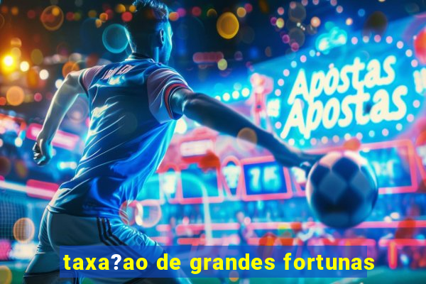 taxa?ao de grandes fortunas