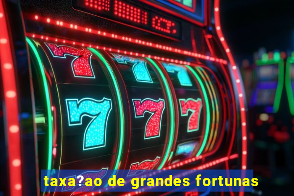 taxa?ao de grandes fortunas