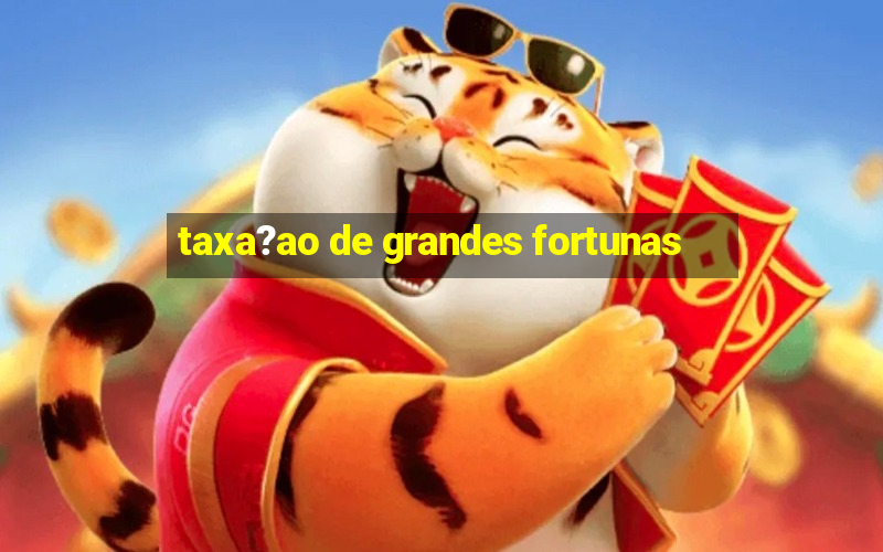 taxa?ao de grandes fortunas