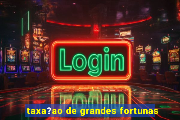 taxa?ao de grandes fortunas