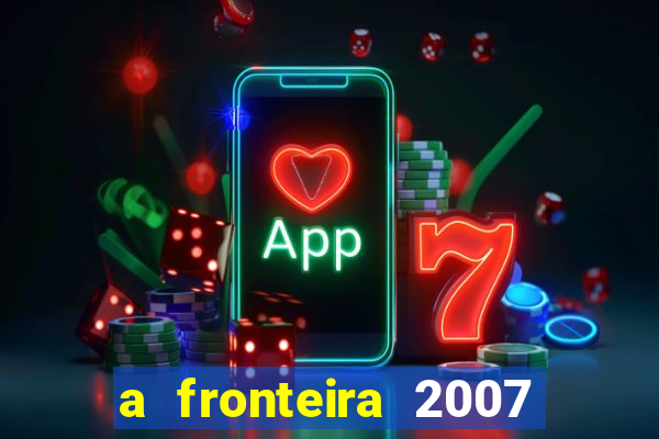 a fronteira 2007 filme completo dublado