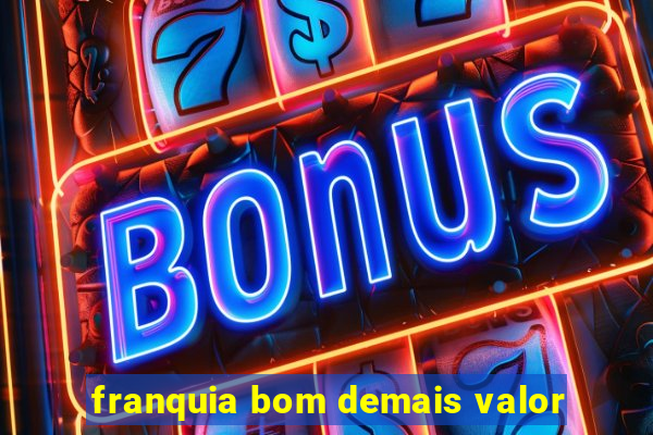 franquia bom demais valor