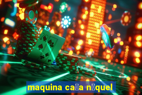 maquina ca莽a n铆quel