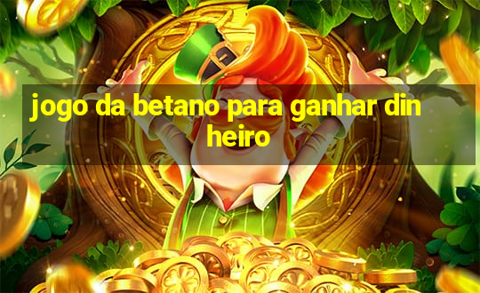 jogo da betano para ganhar dinheiro