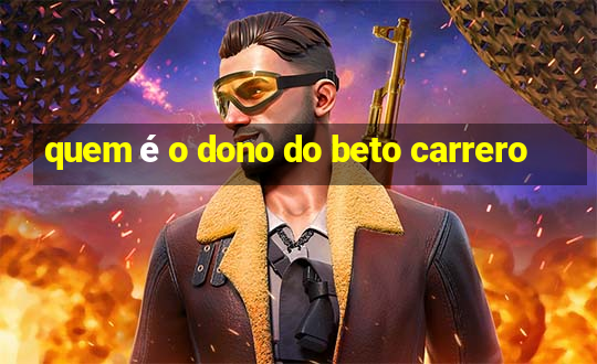 quem é o dono do beto carrero