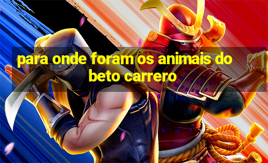 para onde foram os animais do beto carrero