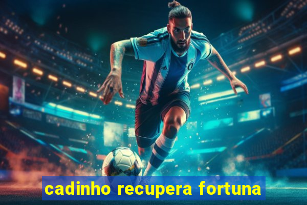 cadinho recupera fortuna