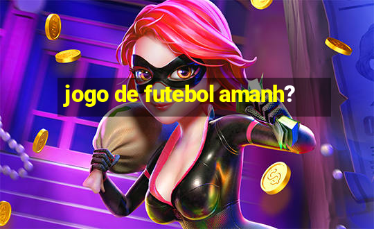 jogo de futebol amanh?