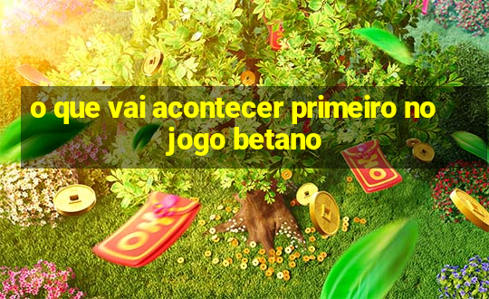 o que vai acontecer primeiro no jogo betano