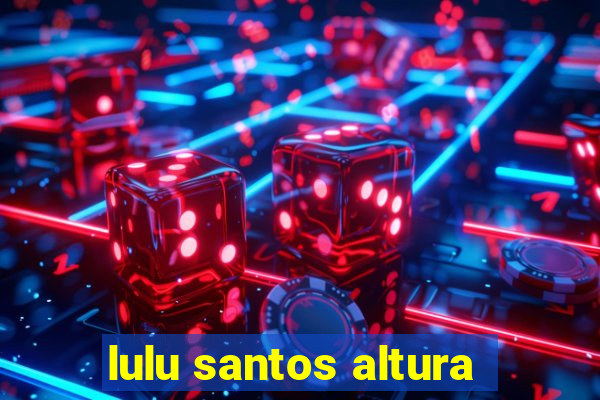 lulu santos altura