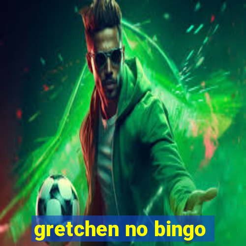 gretchen no bingo