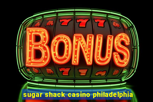 sugar shack casino philadelphia