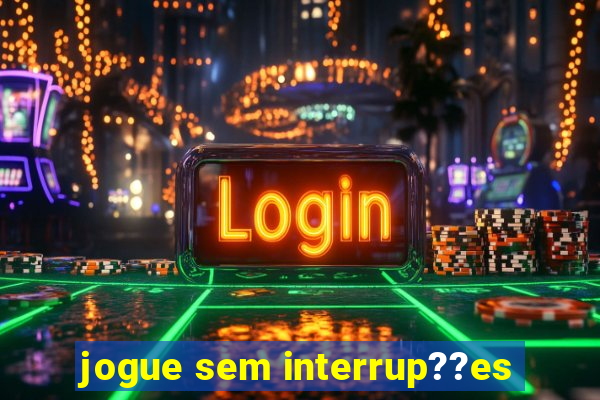 jogue sem interrup??es