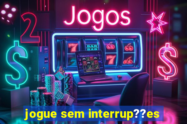 jogue sem interrup??es