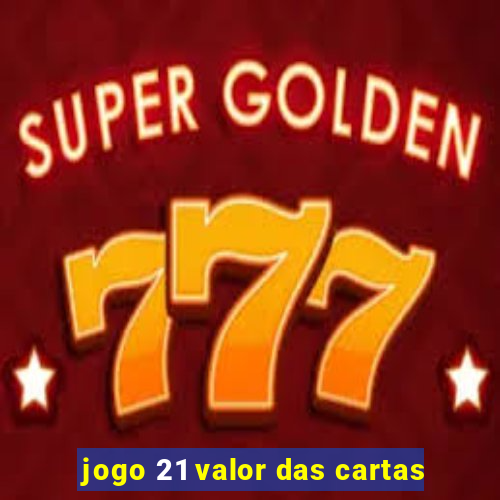 jogo 21 valor das cartas