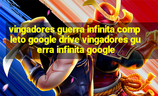 vingadores guerra infinita completo google drive vingadores guerra infinita google