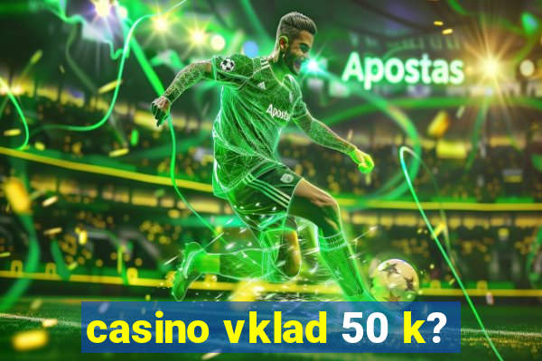 casino vklad 50 k?