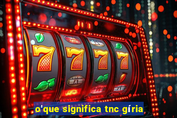 o'que significa tnc gíria