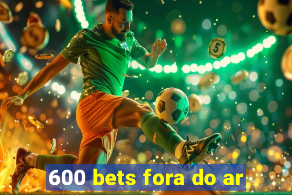 600 bets fora do ar