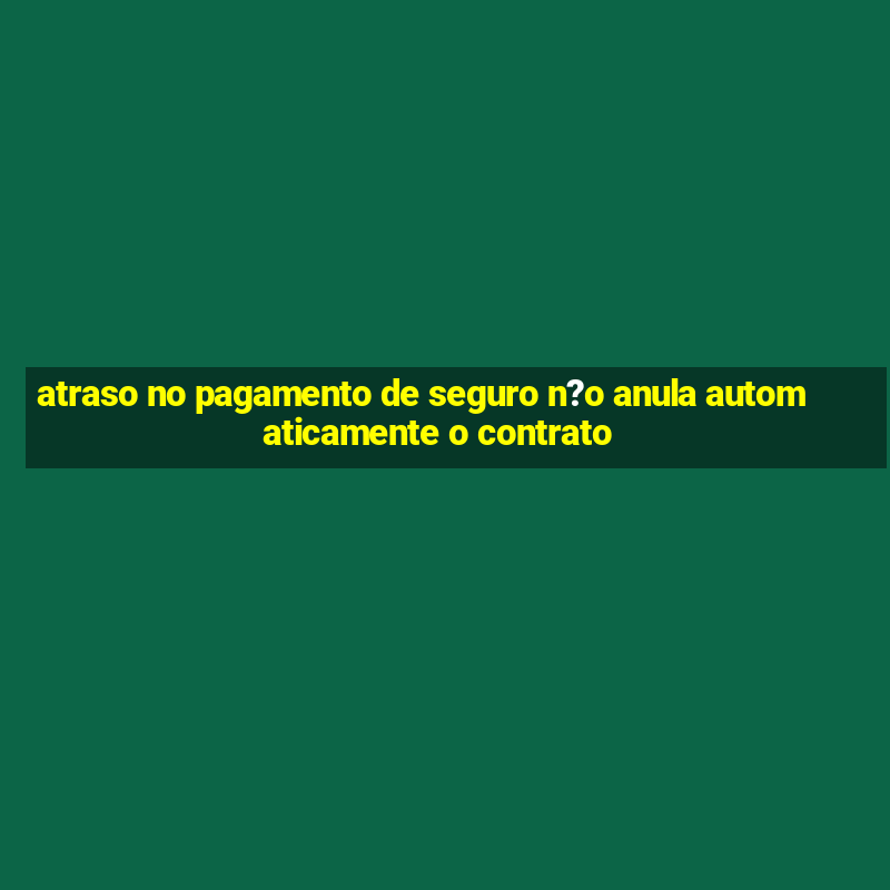 atraso no pagamento de seguro n?o anula automaticamente o contrato