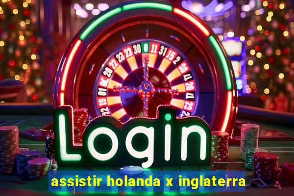 assistir holanda x inglaterra