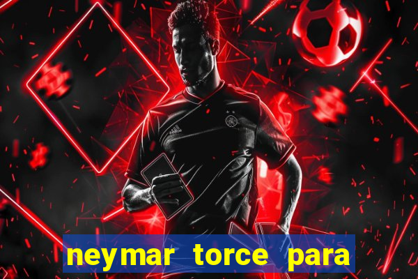 neymar torce para que time