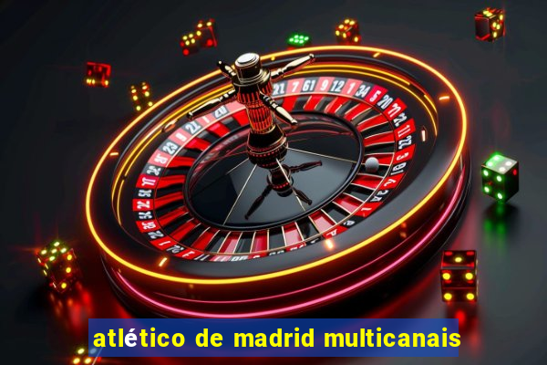 atlético de madrid multicanais