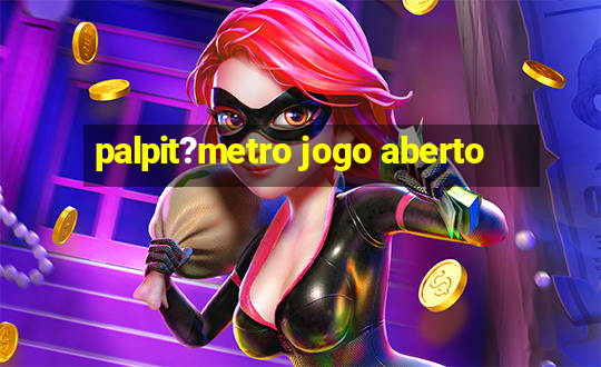 palpit?metro jogo aberto