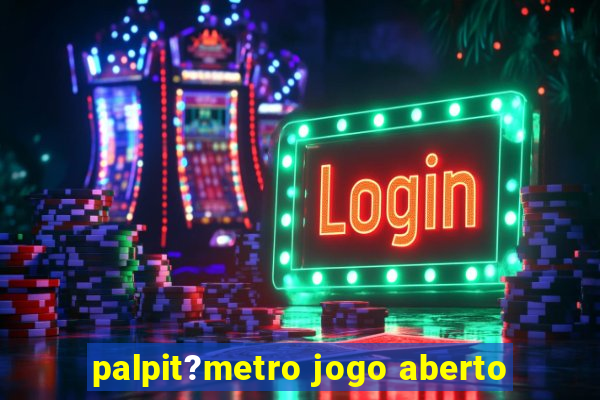 palpit?metro jogo aberto