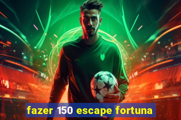 fazer 150 escape fortuna