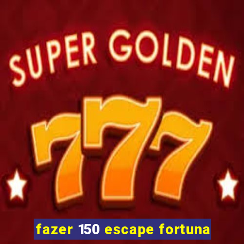 fazer 150 escape fortuna