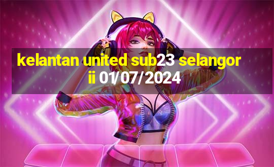 kelantan united sub23 selangor ii 01/07/2024