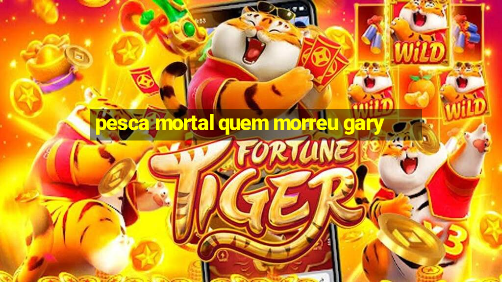 pesca mortal quem morreu gary