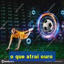 o que atrai ouro