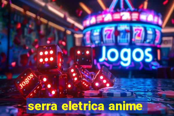 serra eletrica anime