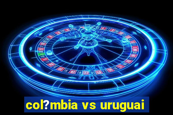 col?mbia vs uruguai