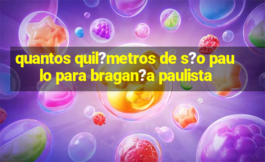 quantos quil?metros de s?o paulo para bragan?a paulista