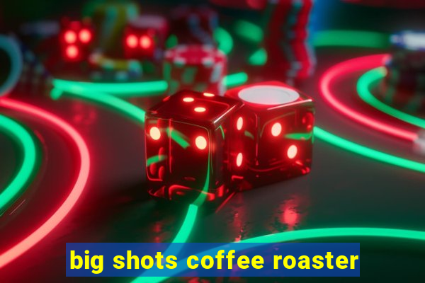 big shots coffee roaster