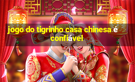 jogo do tigrinho casa chinesa é confiável