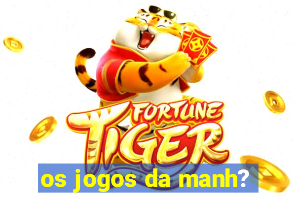 os jogos da manh?