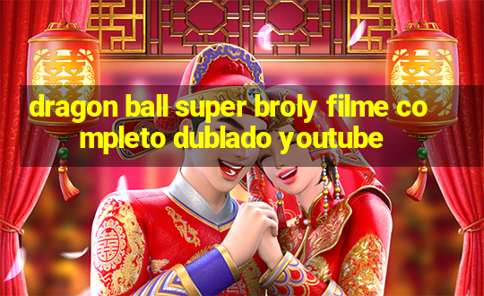 dragon ball super broly filme completo dublado youtube