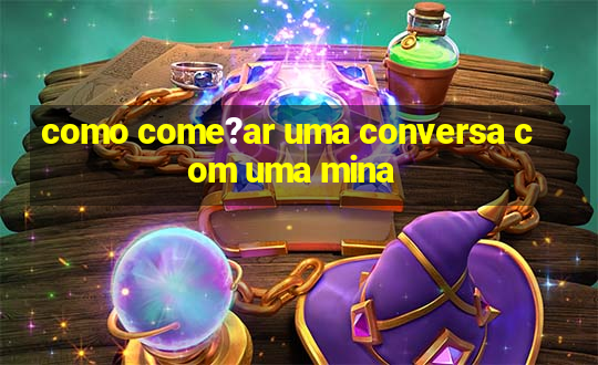 como come?ar uma conversa com uma mina