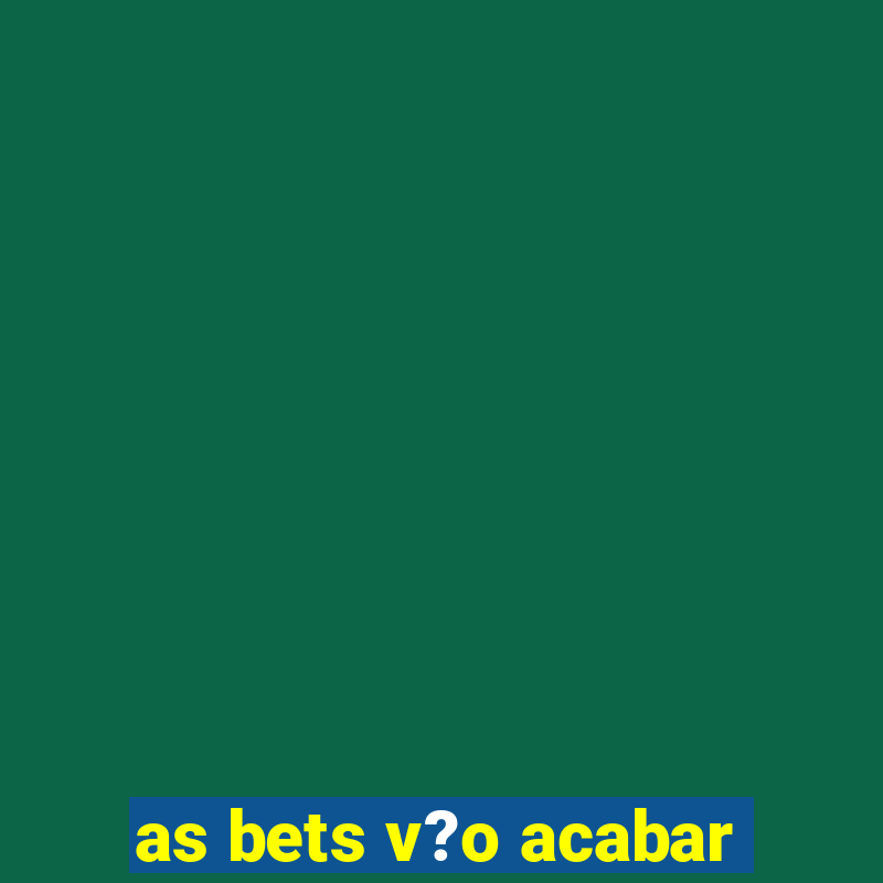 as bets v?o acabar