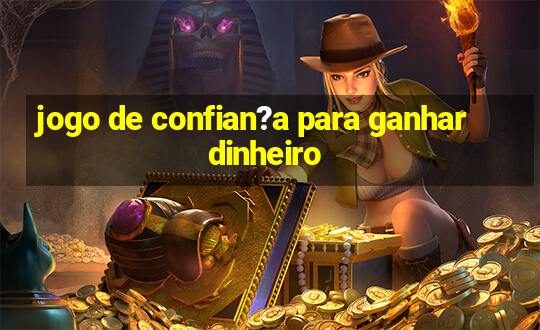 jogo de confian?a para ganhar dinheiro