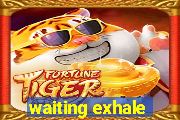 waiting exhale