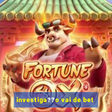 investiga??o vai de bet