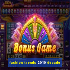 fashion trends 2010 decade