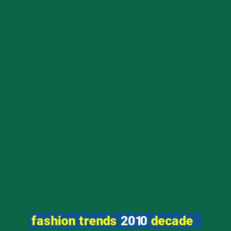 fashion trends 2010 decade